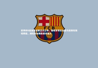 开云体育官网|世界杯K组抽签结果正式公布，葡萄牙哥伦比亚乌兹别克斯坦同组，洲际附加赛胜者将加入
