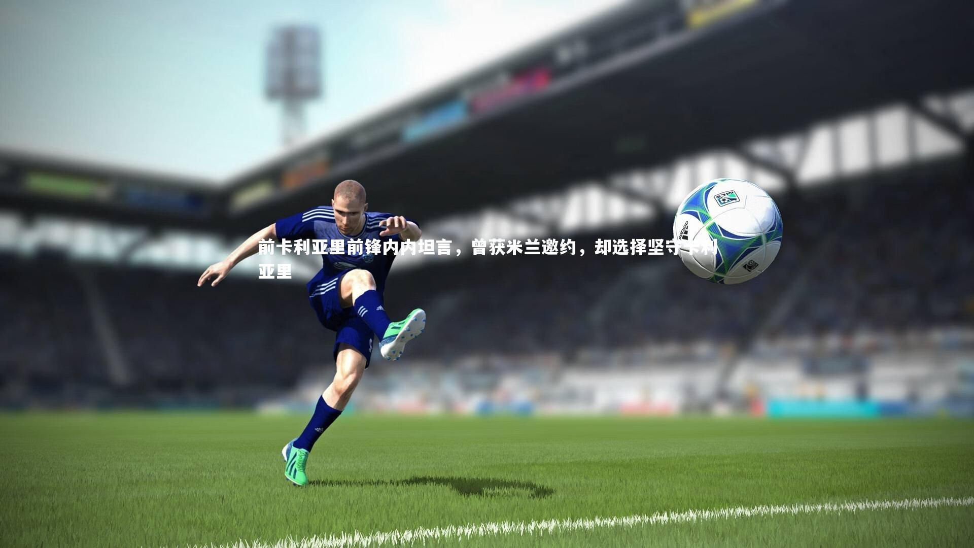 前卡利亚里前锋内内坦言,曾获米兰邀约,却选择坚守卡利亚里