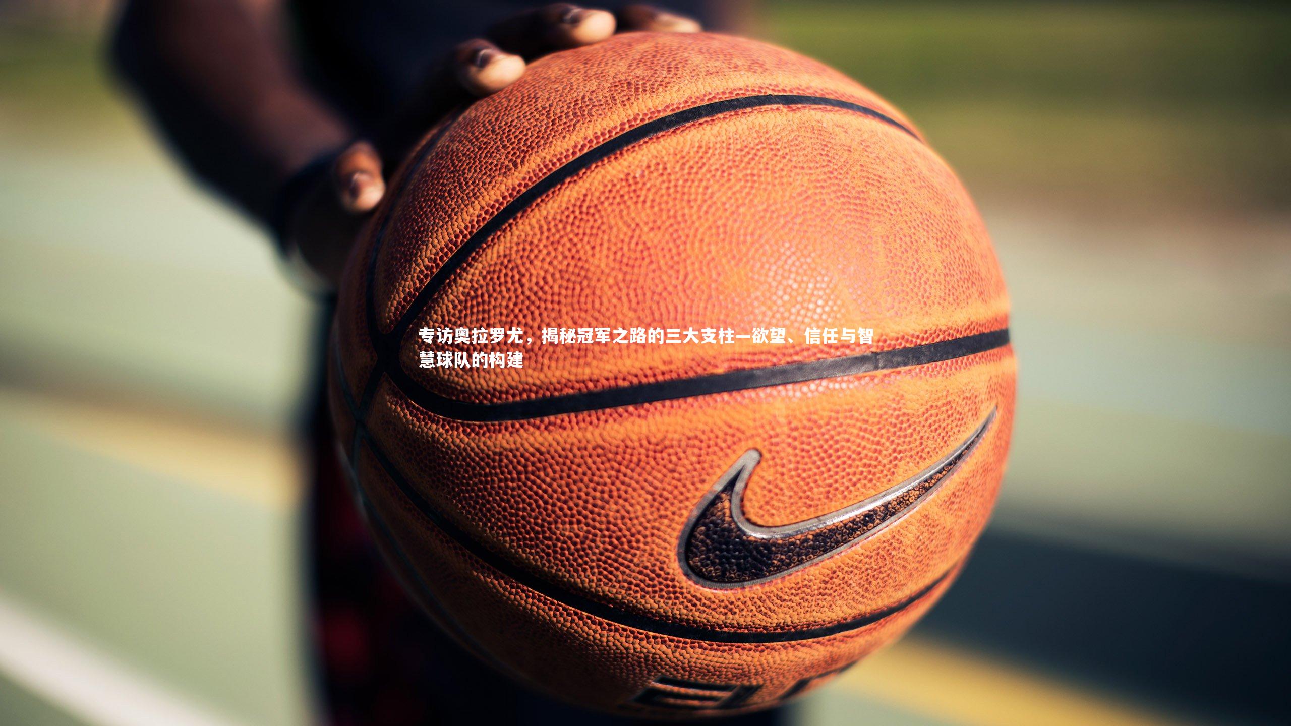 专访奥拉罗尤,揭秘冠军之路的三大支柱—欲望、信任与智慧球队的构建